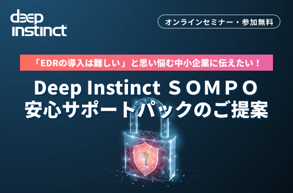 【2024/3/11開催】「EDRの導入は難しい」と思い悩む中小企業の方へ伝えたい Deep Instinct SOMPO安心サポートパックのご提案