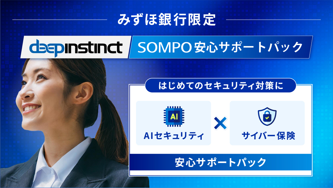 みずほ銀行創業応援ラインアップ限定Deep InstinctSOMPO安心サポートパック「はじめてのセキュリティ対策を護り、守る！AIセキュリティとサイバー保険の安心サポートパック」