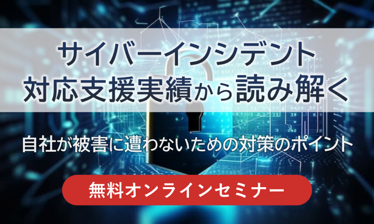 【2023/12/6開催】サイバーインシデント対応支援実績から読み解く～自社が被害に遭わないための対策のポイント～