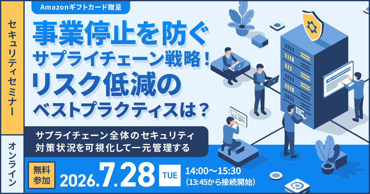 【2026/7/28開催】事業停止を防ぐサプライチェーン戦略!リスク低減のベストプラクティスは? ~サプライチェーン全体のセキュリティ対策状況を可視化して一元管理する~